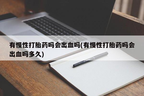 正品打胎药私人微信有慢性打胎药吗会出血吗(有慢性打胎药吗会出血吗多久)