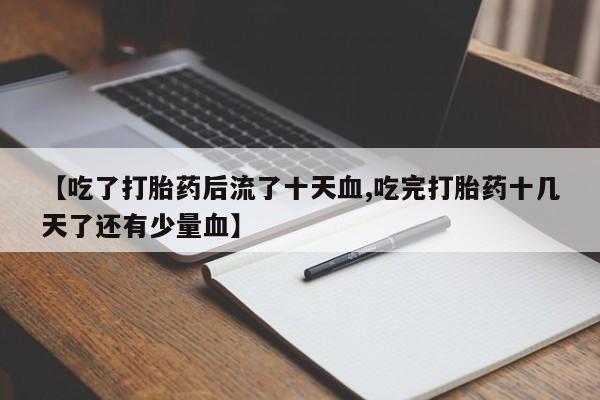 正品打胎药私人微信【吃了打胎药后流了十天血,吃完打胎药十几天了还有少量血】