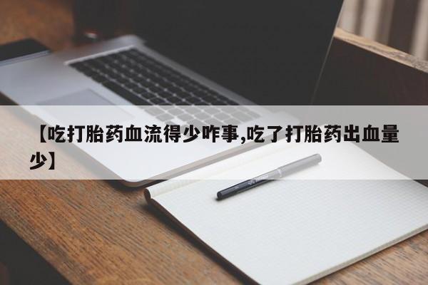 正品打胎药私人微信【吃打胎药血流得少咋事,吃了打胎药出血量少】
