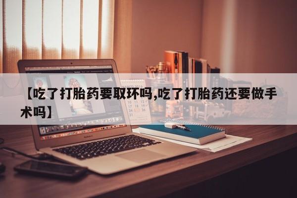 正品打胎药私人微信【吃了打胎药要取环吗,吃了打胎药还要做手术吗】