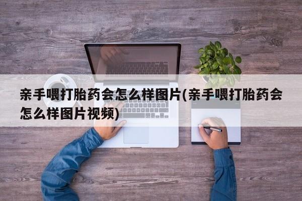 正品打胎药私人微信亲手喂打胎药会怎么样图片(亲手喂打胎药会怎么样图片视频)