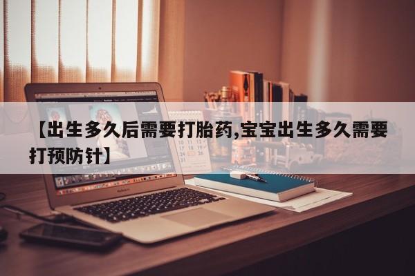 正品打胎药私人微信【出生多久后需要打胎药,宝宝出生多久需要打预防针】