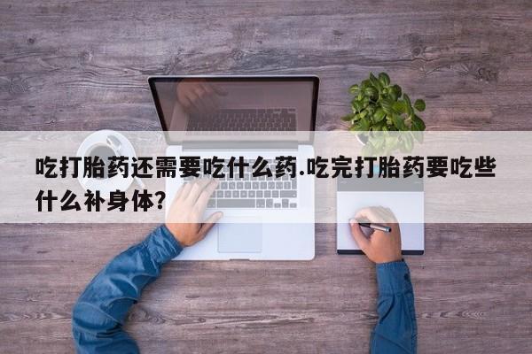 正品打胎药私人微信吃打胎药还需要吃什么药.吃完打胎药要吃些什么补身体？