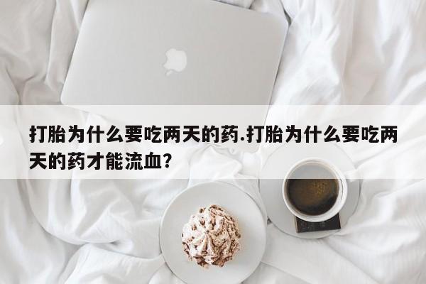 正品打胎药私人微信打胎为什么要吃两天的药.打胎为什么要吃两天的药才能流血？