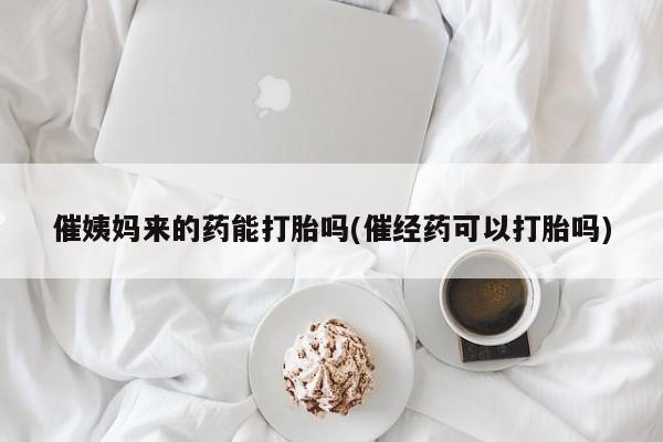 正品打胎药私人微信催姨妈来的药能打胎吗(催经药可以打胎吗)