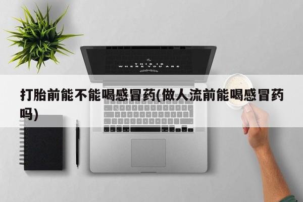 正品打胎药私人微信打胎前能不能喝感冒药(做人流前能喝感冒药吗)