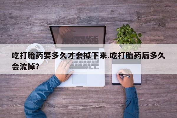 正品打胎药私人微信吃打胎药要多久才会掉下来.吃打胎药后多久会流掉？