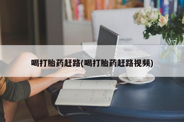 正品打胎药私人微信喝打胎药赶路(喝打胎药赶路视频)