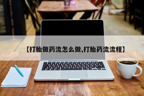 正品打胎药私人微信【打胎做药流怎么做,打胎药流流程】