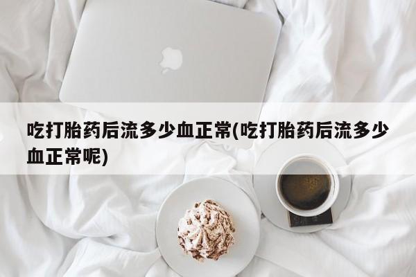 正品打胎药私人微信吃打胎药后流多少血正常(吃打胎药后流多少血正常呢)