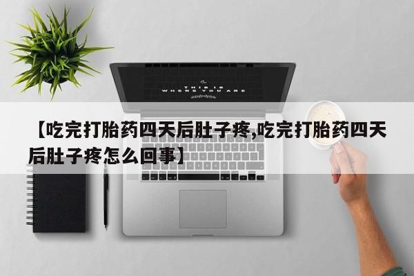 正品打胎药私人微信【吃完打胎药四天后肚子疼,吃完打胎药四天后肚子疼怎么回事】