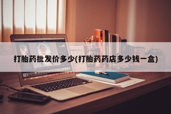 正品打胎药私人微信打胎药批发价多少(打胎药药店多少钱一盒)