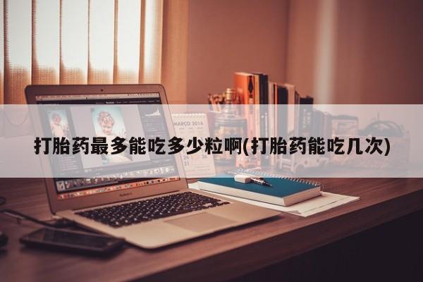 正品打胎药私人微信打胎药最多能吃多少粒啊(打胎药能吃几次)