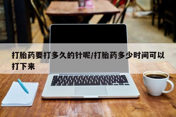正品打胎药私人微信打胎药要打多久的针呢/打胎药多少时间可以打下来