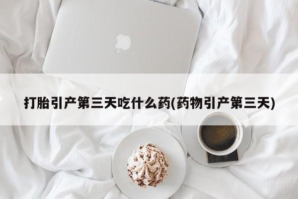 正品打胎药私人微信打胎引产第三天吃什么药(药物引产第三天)