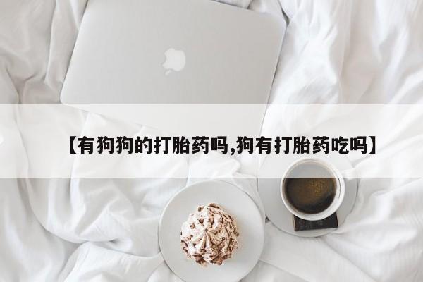 正品打胎药私人微信【有狗狗的打胎药吗,狗有打胎药吃吗】