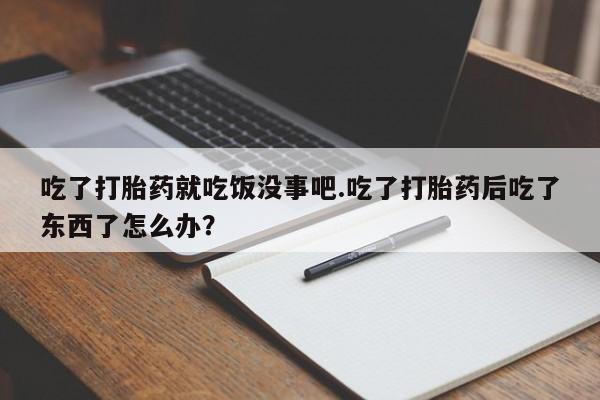 正品打胎药私人微信吃了打胎药就吃饭没事吧.吃了打胎药后吃了东西了怎么办？
