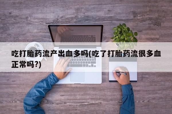 正品打胎药私人微信吃打胎药流产出血多吗(吃了打胎药流很多血正常吗?)