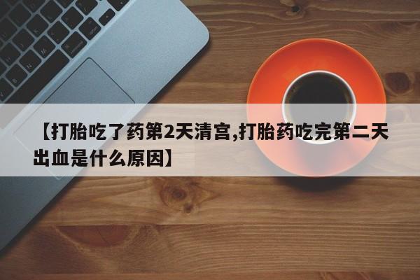 正品打胎药私人微信【打胎吃了药第2天清宫,打胎药吃完第二天出血是什么原因】
