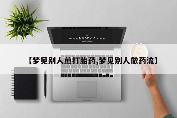 正品打胎药私人微信【梦见别人煎打胎药,梦见别人做药流】