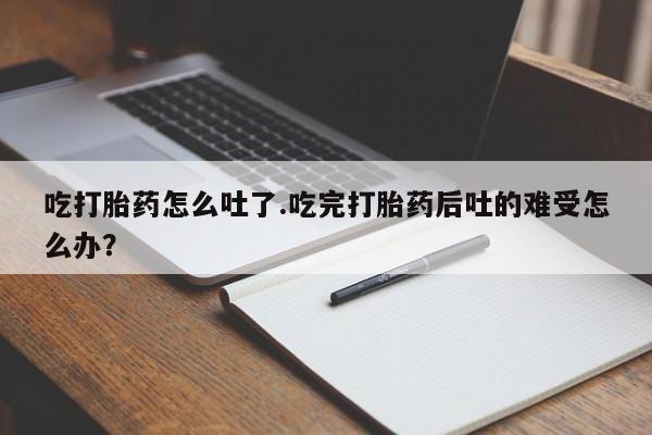 正品打胎药私人微信吃打胎药怎么吐了.吃完打胎药后吐的难受怎么办？