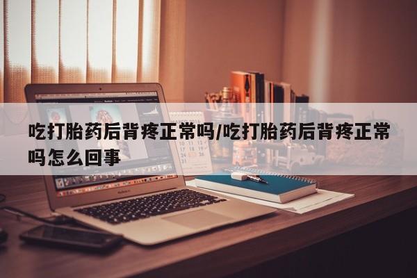 正品打胎药私人微信吃打胎药后背疼正常吗/吃打胎药后背疼正常吗怎么回事