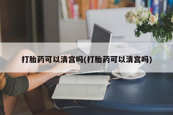 正品打胎药私人微信打胎药可以清宫吗(打胎药可以清宫吗)
