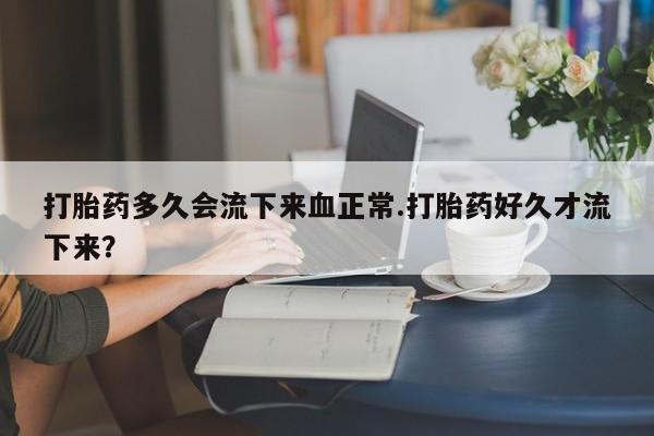 正品打胎药私人微信打胎药多久会流下来血正常.打胎药好久才流下来？