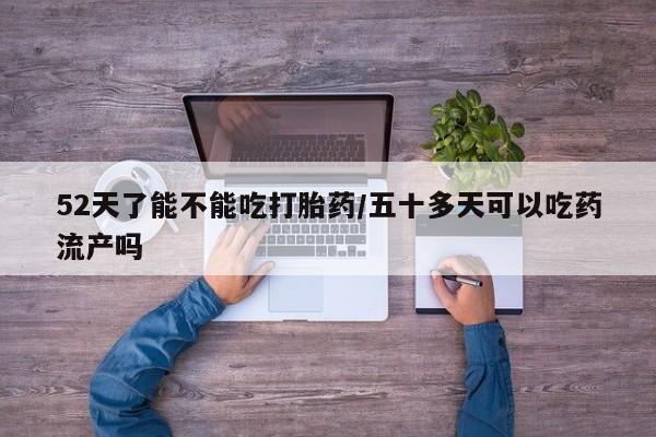 正品打胎药私人微信52天了能不能吃打胎药/五十多天可以吃药流产吗