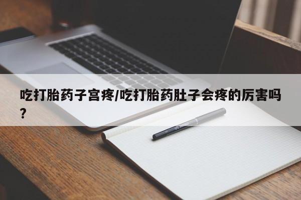 正品打胎药私人微信吃打胎药子宫疼/吃打胎药肚子会疼的厉害吗?