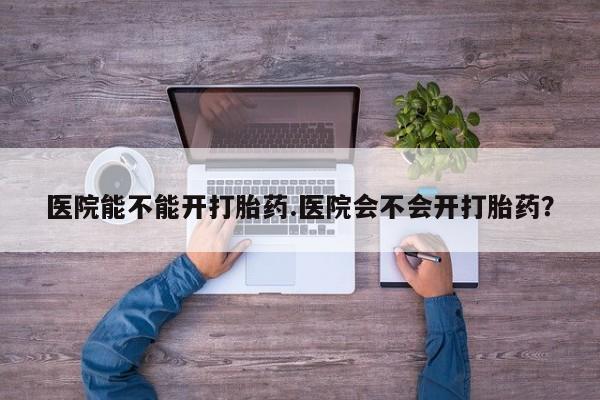 正品打胎药私人微信医院能不能开打胎药.医院会不会开打胎药？