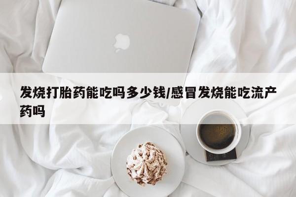 正品打胎药私人微信发烧打胎药能吃吗多少钱/感冒发烧能吃流产药吗