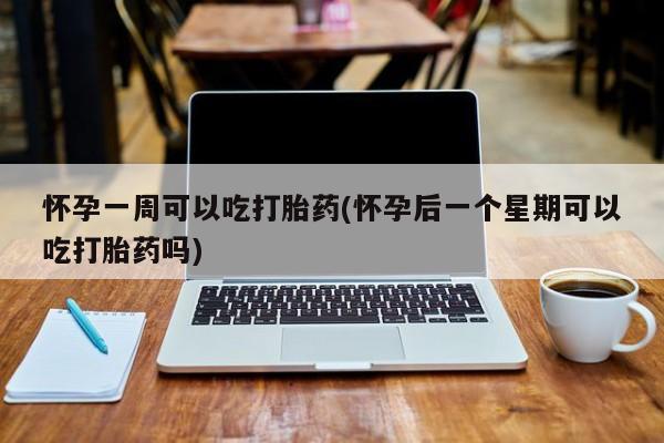 正品打胎药私人微信怀孕一周可以吃打胎药(怀孕后一个星期可以吃打胎药吗)