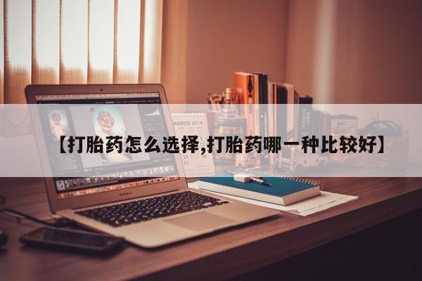 正品打胎药私人微信【打胎药怎么选择,打胎药哪一种比较好】