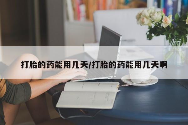 正品打胎药私人微信打胎的药能用几天/打胎的药能用几天啊
