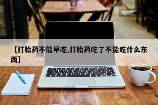 正品打胎药私人微信【打胎药不能早吃,打胎药吃了不能吃什么东西】