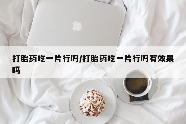 正品打胎药私人微信打胎药吃一片行吗/打胎药吃一片行吗有效果吗