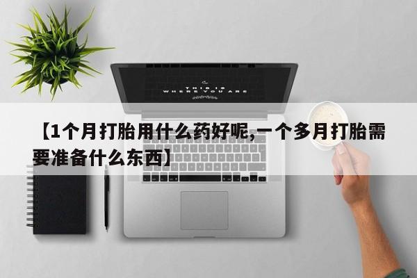 正品打胎药私人微信【1个月打胎用什么药好呢,一个多月打胎需要准备什么东西】