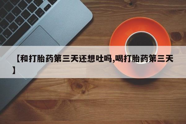 正品打胎药私人微信【和打胎药第三天还想吐吗,喝打胎药第三天】