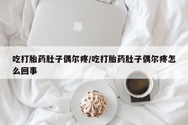 正品打胎药私人微信吃打胎药肚子偶尔疼/吃打胎药肚子偶尔疼怎么回事