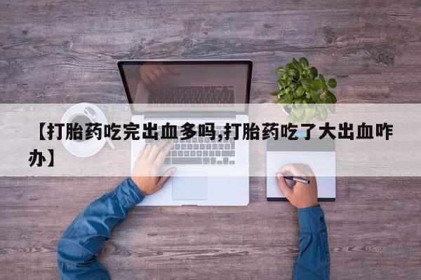 正品打胎药私人微信【打胎药吃完出血多吗,打胎药吃了大出血咋办】