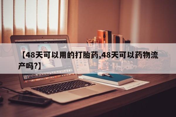 正品打胎药私人微信【48天可以用的打胎药,48天可以药物流产吗?】
