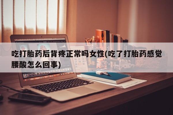 正品打胎药私人微信吃打胎药后背疼正常吗女性(吃了打胎药感觉腰酸怎么回事)