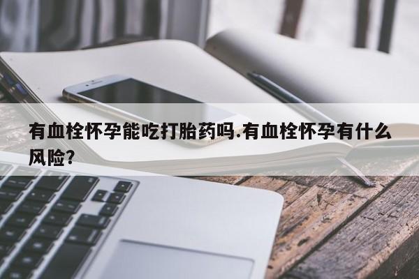 正品打胎药私人微信有血栓怀孕能吃打胎药吗.有血栓怀孕有什么风险？