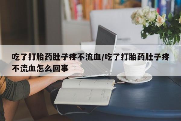 正品打胎药私人微信吃了打胎药肚子疼不流血/吃了打胎药肚子疼不流血怎么回事