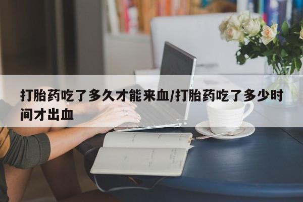 正品打胎药私人微信打胎药吃了多久才能来血/打胎药吃了多少时间才出血