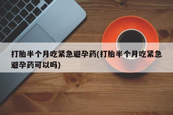 正品打胎药私人微信打胎半个月吃紧急避孕药(打胎半个月吃紧急避孕药可以吗)