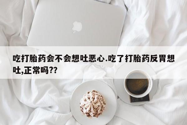 正品打胎药私人微信吃打胎药会不会想吐恶心.吃了打胎药反胃想吐,正常吗??