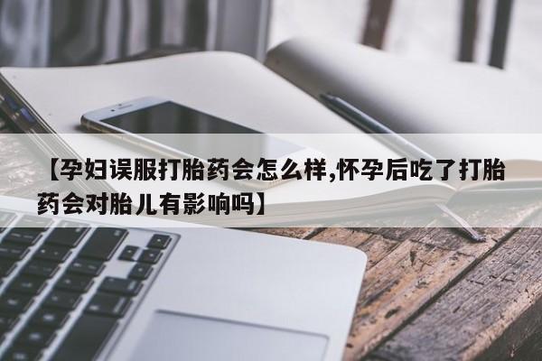 正品打胎药私人微信【孕妇误服打胎药会怎么样,怀孕后吃了打胎药会对胎儿有影响吗】