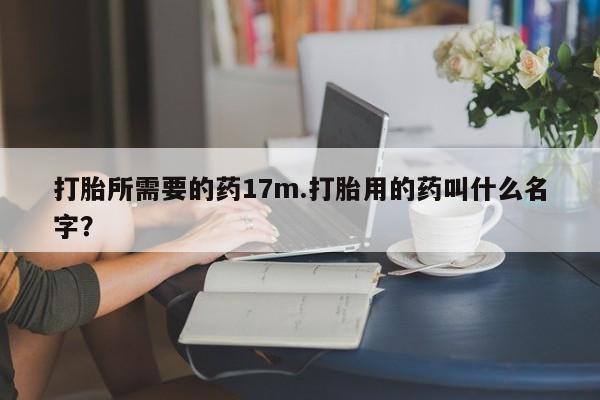 正品打胎药私人微信打胎所需要的药17m.打胎用的药叫什么名字？